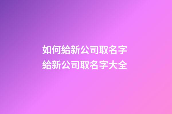 如何給新公司取名字 給新公司取名字大全-第1張-公司起名-玄機派